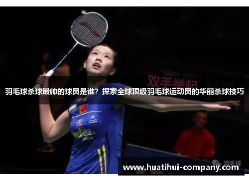 羽毛球杀球最帅的球员是谁？探索全球顶级羽毛球运动员的华丽杀球技巧