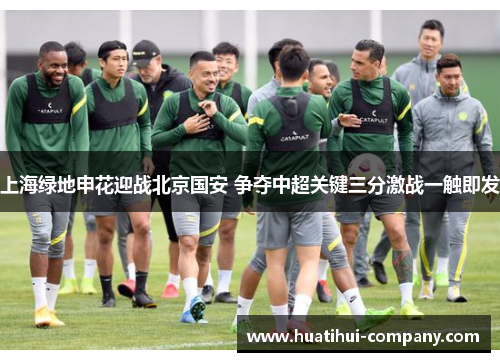 上海绿地申花迎战北京国安 争夺中超关键三分激战一触即发